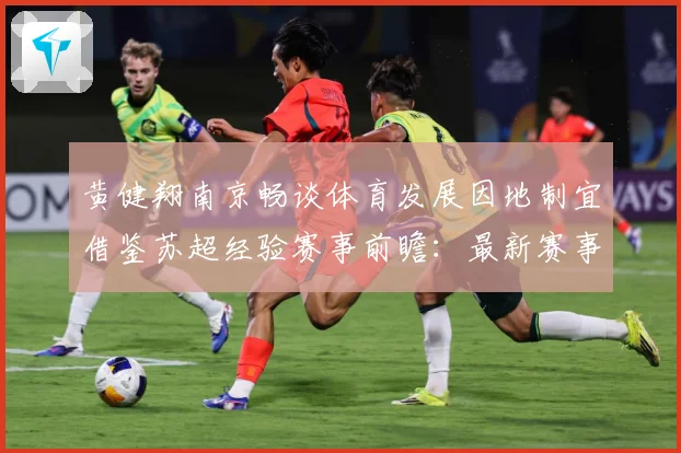 黄健翔南京畅谈体育发展因地制宜借鉴苏超经验赛事前瞻：最新赛事动态与深度分析