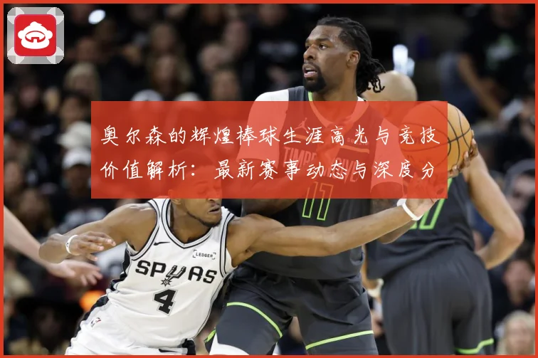 奥尔森的辉煌棒球生涯高光与竞技价值解析：最新赛事动态与深度分析