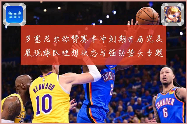 罗塞尼尔称赞赛季冲刺期开局完美展现球队理想状态与强劲势头专题观察：最新赛事动态与深度分析