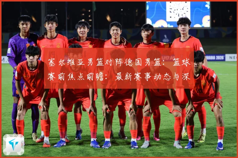 塞尔维亚男篮对阵德国男篮：篮球赛前焦点前瞻：最新赛事动态与深度分析