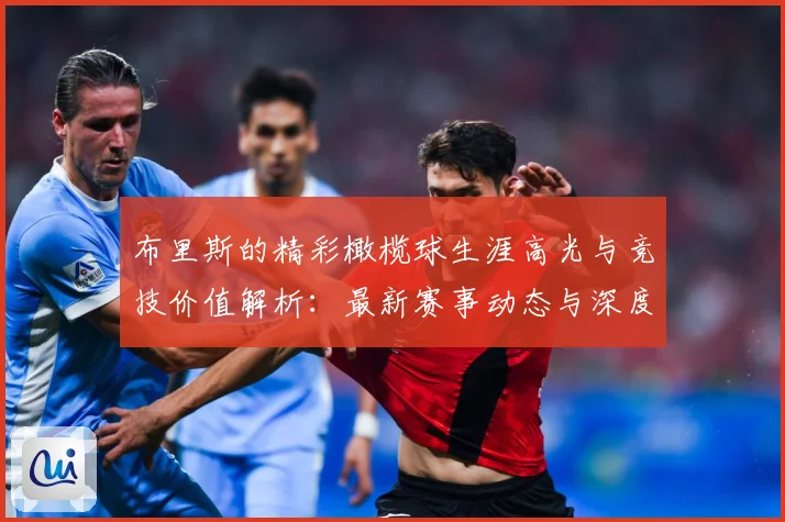 布里斯的精彩橄榄球生涯高光与竞技价值解析：最新赛事动态与深度分析