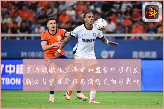 罗马欲邀帕拉蒂奇加盟管理层引发转会与重建新格局猜想走向与影响战术观察：最新赛事动态与深度分析