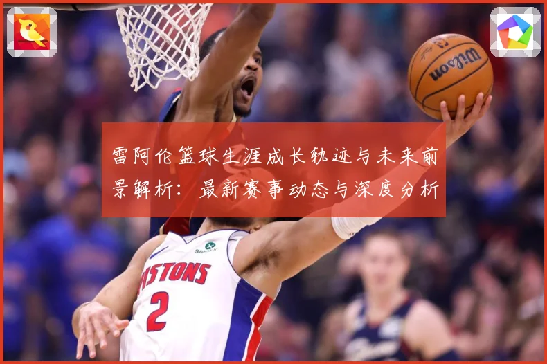 雷阿伦篮球生涯成长轨迹与未来前景解析：最新赛事动态与深度分析
