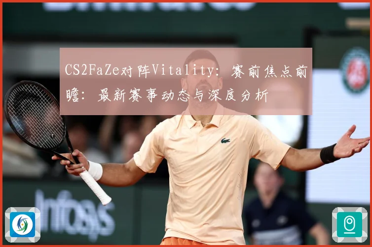 CS2FaZe对阵Vitality：赛前焦点前瞻：最新赛事动态与深度分析