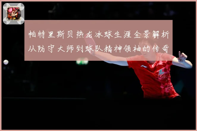 帕特里斯贝热龙冰球生涯全景解析从防守大师到球队精神领袖的传奇之路：最新赛事动态与深度分析
