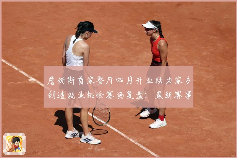 詹姆斯首家餐厅四月开业助力家乡创造就业机会赛场复盘：最新赛事动态与深度分析