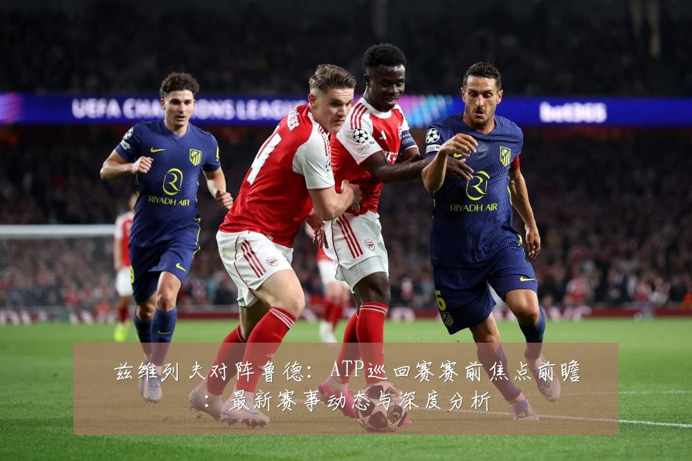 兹维列夫对阵鲁德:ATP巡回赛赛前焦点前瞻:最新赛事动态与深度分析