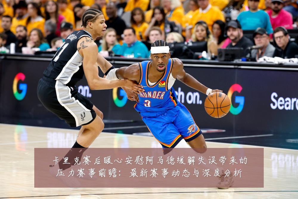 卡里克赛后暖心安慰阿马德缓解失误带来的压力赛事前瞻:最新赛事动态与深度分析