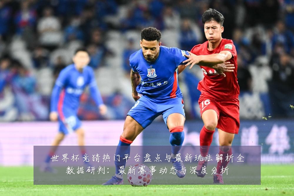 世界杯竞猜热门平台盘点与最新玩法解析全数据研判:最新赛事动态与深度分析