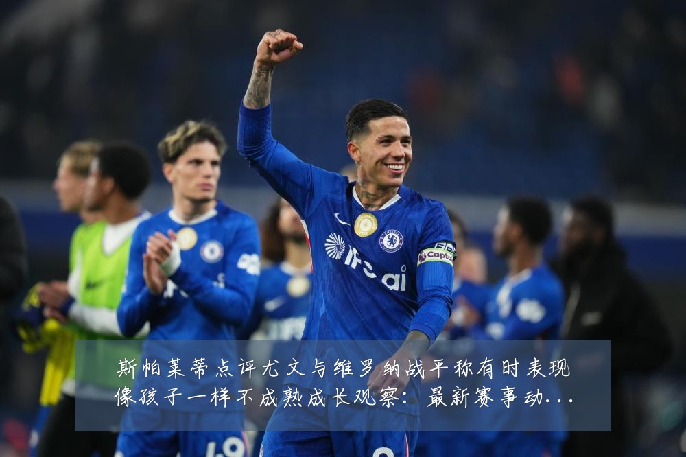 斯帕莱蒂点评尤文与维罗纳战平称有时表现像孩子一样不成熟成长观察:最新赛事动态与深度分析