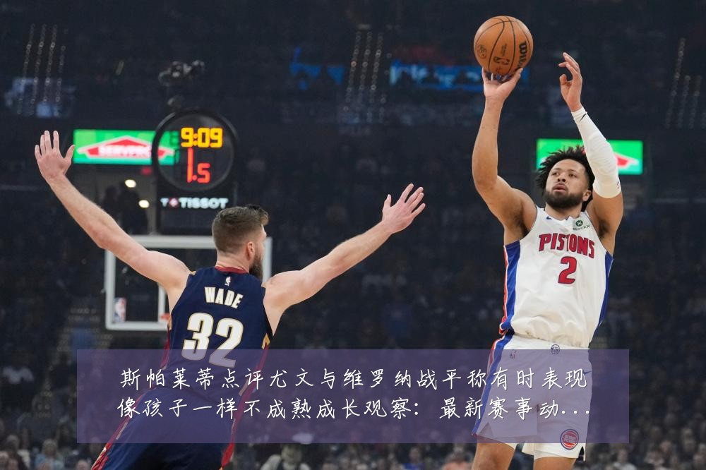 斯帕莱蒂点评尤文与维罗纳战平称有时表现像孩子一样不成熟成长观察:最新赛事动态与深度分析
