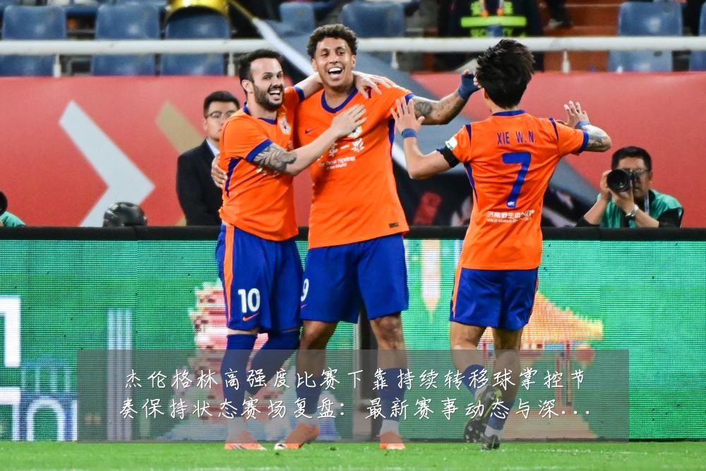 杰伦格林高强度比赛下靠持续转移球掌控节奏保持状态赛场复盘：最新赛事动态与深度分析
